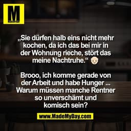 „Sie dürfen halb eins nicht mehr
kochen, da ich das bei mir in
der Wohnung rieche, stört das
meine Nachtruhe.“ 👴🏻

Bro