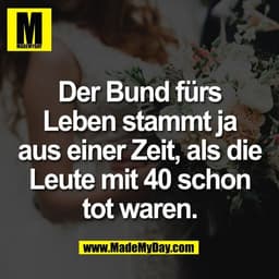 Der Bund fürs
Leben stammt ja
aus einer Zeit, als die
Leute mit 40 schon
tot waren.