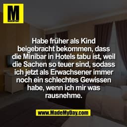 Habe früher als Kind
beigebracht bekommen, dass
die Minibar in Hotels tabu ist, weil
die Sachen so teuer sind, sodass
ic