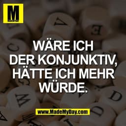 WÄRE ICH
DER KONJUNKTIV,
HÄTTE ICH MEHR
WÜRDE.