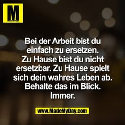 Bei der Arbeit bist du
einfach zu ersetzen.
Zu Hause bist du nicht
ersetzbar. Zu Hause spielt
sich dein wahres Leben ab.