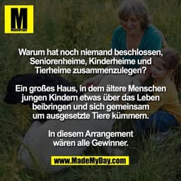 Warum hat noch niemand beschlossen,
Seniorenheime, Kinderheime und
Tierheime zusammenzulegen?

Ein großes Haus, in dem ä