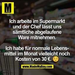 Ich arbeite im Supermarkt
und der Chef lässt uns
sämtliche abgelaufene
Ware mitnehmen.

Ich habe für normale Lebens-
mit