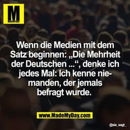 Wenn die Medien mit dem
Satz beginnen: „Die Mehrheit
der Deutschen ...“, denke ich
jedes Mal: Ich kenne nie-
manden, der