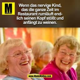 Wenn das nervige Kind,
das die ganze Zeit im
Restaurant rumläuft end-
lich seinen Kopf stößt und
anfängt zu weinen.
(BIL