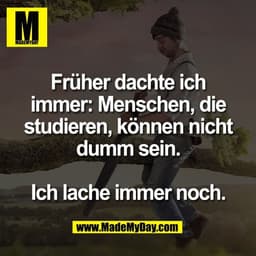 Früher dachte ich
immer: Menschen, die
studieren, können nicht
dumm sein.

Ich lache immer noch.