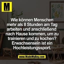 Wie können Menschen
mehr als 8 Stunden am Tag
arbeiten und anschließend 
nach Hause kommen, um zu
trainieren und zu koch
