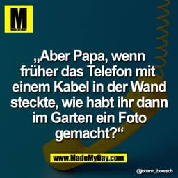 „Aber Papa, wenn
früher das Telefon mit 
einem Kabel in der Wand
steckte, wie habt ihr dann
im Garten ein Foto
gemacht?“