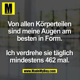 Von allen Körperteilen
sind meine Augen am
besten in Form.

Ich verdrehe sie täglich
mindestens 462 mal.