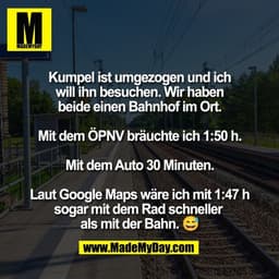Kumpel ist umgezogen und ich
will ihn besuchen. Wir haben
beide einen Bahnhof im Ort.

Mit dem ÖPNV bräuchte ich 1:50 h.