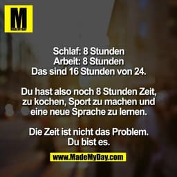 Schlaf: 8 Stunden
Arbeit: 8 Stunden
Das sind 16 Stunden von 24.

Du hast also noch 8 Stunden Zeit,
zu kochen, Sport zu m