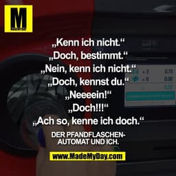 „Kenn ich nicht.“

„Doch, bestimmt.“

„Nein, kenn ich nicht.“

„Doch, kennst du.“

„Neeeein!“

„Doch!!!“

„Ach so, kenne