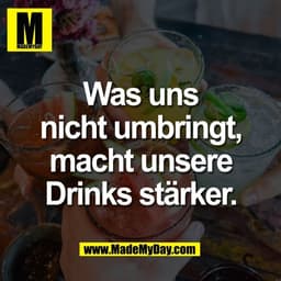 Was uns
nicht umbringt,
macht unsere
Drinks stärker.