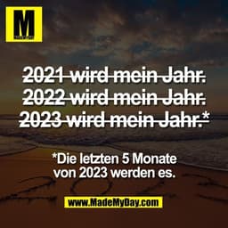 2021 wird mein Jahr.
2022 wird mein Jahr.
2023 wird mein Jahr.*

*Die letzten 5 Monate
von 2023 werden es.