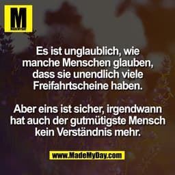 Es ist unglaublich, wie
manche Menschen glauben,
dass sie unendlich viele
Freifahrtscheine haben.
Aber eins ist sicher,