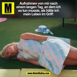 Aufnahmen von mir nach
einem langen Tag, an dem ich
so tun musste, als hätte ich
mein Leben im Griff:
(BILD)