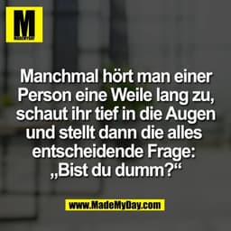 Manchmal hört man einer
Person eine Weile lang zu,
schaut ihr tief in die Augen
und stellt dann die alles 
entscheidende