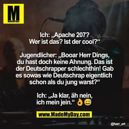 Ich: „Apache 207?
Wer ist das? Ist der cool?“

Jugendlicher: „Booar Herr Dings,
du hast doch keine Ahnung. Das ist
der D