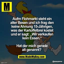Aufm Flohmarkt steht ein
alter Besen und ich frag den
keine Ahnung 15-Jährigen,
was der Kartoffelbrei kostet
und er sagt