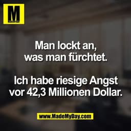 Man lockt an,
was man fürchtet.

Ich habe riesige Angst
vor 42,3 Millionen Dollar.