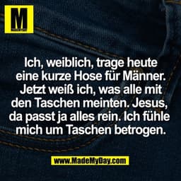 Ich, weiblich, trage heute
eine kurze Hose für Männer.
Jetzt weiß ich, was alle mit
den Taschen meinten. Jesus, 
da pass