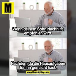 Wenn deinem Sohn Nachhilfe empfohlen wird. 
Nachdem du die Hausaufgaben für ihn gemacht hast.

(BILD)