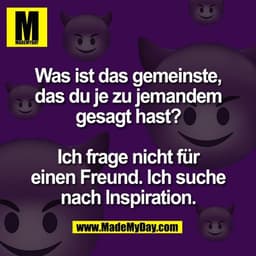 Was ist das gemeinste,
das du je zu jemandem
gesagt hast?

Ich frage nicht für
einen Freund. Ich suche
nach Inspiration.