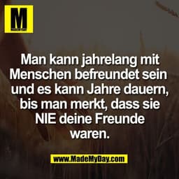 Man kann jahrelang mit
Menschen befreundet sein 
und es kann Jahre dauern,
bis man merkt, dass sie
NIE deine Freunde
war