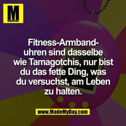 Fitness-Armband-
uhren sind dasselbe
wie Tamagotchis, nur bist
du das fette Ding, was
du versuchst, am Leben
zu halten.