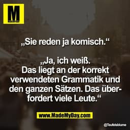 „Sie reden ja komisch.“

„Ja, ich weiß.
Das liegt an der korrekt
verwendeten Grammatik und
den ganzen Sätzen. Das über-
