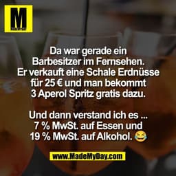 Da war gerade ein
Barbesitzer im Fernsehen.
Er verkauft eine Schale Erdnüsse
für 25 € und man bekommt
3 Aperol Spritz gr