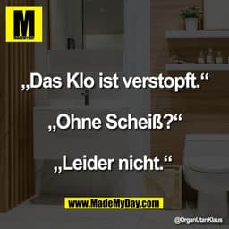 „Das Klo ist verstopft.“

„Ohne Scheiß?“

„Leider nicht.“