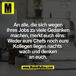 An alle, die sich wegen
ihres Jobs zu viele Gedanken
machen, merkt euch eins:
Weder eure Chefs noch eure
Kollegen liegen