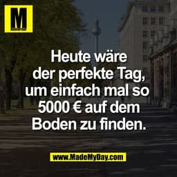 Heute wäre
der perfekte Tag,
um einfach mal so 
5000 € auf dem
Boden zu finden.