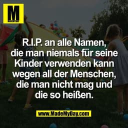 R.I.P. an alle Namen,
die man niemals für seine
Kinder verwenden kann
wegen all der Menschen,
die man nicht mag und
die 