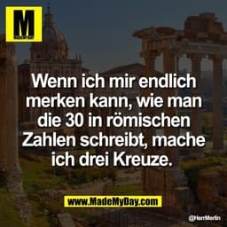 Wenn ich mir endlich
merken kann, wie man
die 30 in römischen
Zahlen schreibt, mache
ich drei Kreuze.