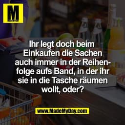 Ihr legt doch beim 
Einkaufen die Sachen
auch immer in der Reihen-
folge aufs Band, in der ihr
sie in die Tasche räumen
