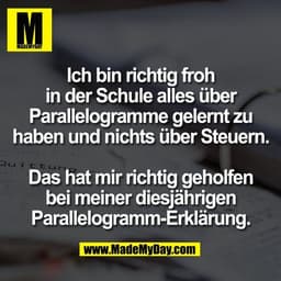 Ich bin richtig froh
in der Schule alles über
Parallelogramme gelernt zu
haben und nichts über Steuern.

Das hat mir ric