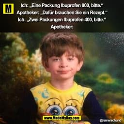 Ich: „Eine Packung Ibuprofen 800, bitte.“

Apotheker: „Dafür brauchen Sie ein Rezept.“

Ich: „Zwei Packungen Ibuprofen 4