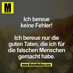 Ich bereue
keine Fehler!

Ich bereue nur die
guten Taten, die ich für
die falschen Menschen
gemacht habe.