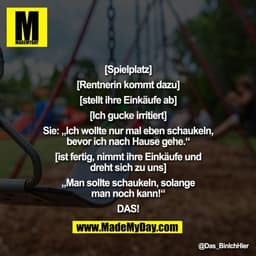 [Spielplatz]

[Rentnerin kommt dazu]

[stellt ihre Einkäufe ab]

[Ich gucke irritiert]

Sie: „Ich wollte nur mal eben sc