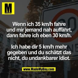 Wenn ich 35 km/h fahre
und mir jemand nah auffährt,
dann fahre ich eben 30 km/h.

Ich habe dir 5 km/h mehr
gegeben und d