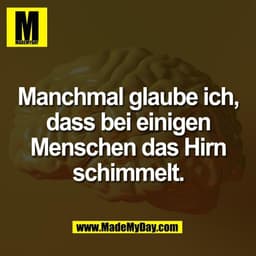 Manchmal glaube ich,
dass bei einigen
Menschen das Hirn
schimmelt.