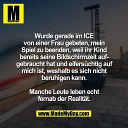 Wurde gerade im ICE
von einer Frau gebeten, mein
Spiel zu beenden, weil ihr Kind
bereits seine Bildschirmzeit auf-
gebra
