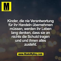Kinder, die nie Verantwortung
für ihr Handeln übernehmen
müssen, werden ihr Leben
lang denken, dass sie an
nichts die Sc