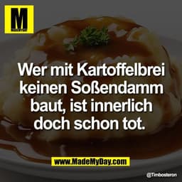 Wer mit Kartoffelbrei
keinen Soßendamm
baut, ist innerlich
doch schon tot.