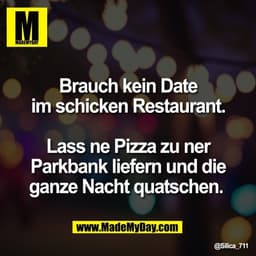 Brauch kein Date
im schicken Restaurant.

Lass ne Pizza zu ner
Parkbank liefern und die
ganze Nacht quatschen.