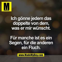 Ich gönne jedem das
doppelte von dem,
was er mir wünscht.

Für manche ist es ein
Segen, für die anderen
ein Fluch.
