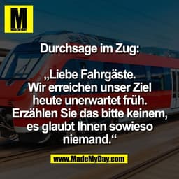 Durchsage im Zug:

„Liebe Fahrgäste.
Wir erreichen unser Ziel
heute unerwartet früh.
Erzählen Sie das bitte keinem,
es g