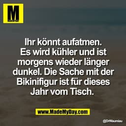 Ihr könnt aufatmen.
Es wird kühler und ist
morgens wieder länger
dunkel. Die Sache mit der
Bikinifigur ist für dieses
Ja